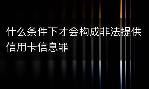 什么条件下才会构成非法提供信用卡信息罪