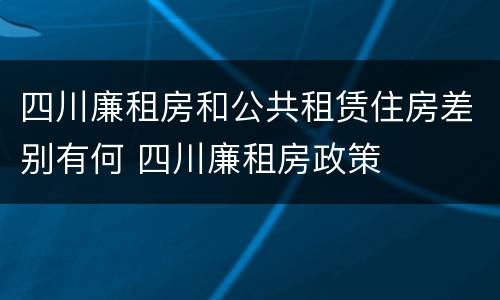 四川廉租房和公共租赁住房差别有何 四川廉租房政策