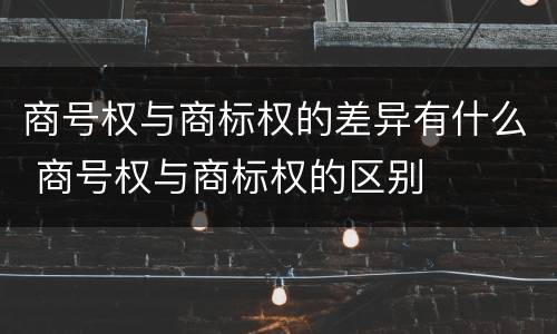 商号权与商标权的差异有什么 商号权与商标权的区别