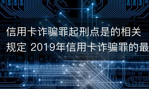 信用卡诈骗罪起刑点是的相关规定 2019年信用卡诈骗罪的最新立案标准