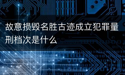 故意损毁名胜古迹成立犯罪量刑档次是什么