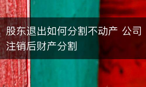 股东退出如何分割不动产 公司注销后财产分割