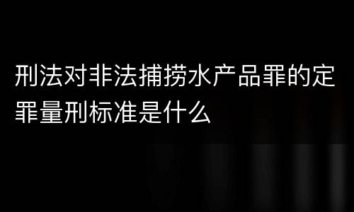 刑法对非法捕捞水产品罪的定罪量刑标准是什么