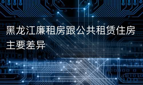黑龙江廉租房跟公共租赁住房主要差异