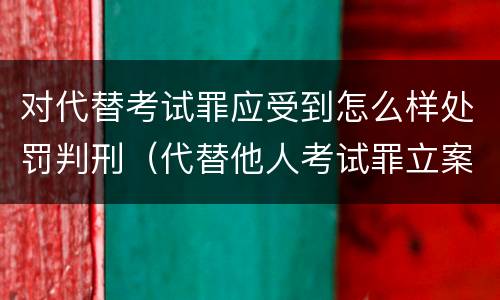 对代替考试罪应受到怎么样处罚判刑（代替他人考试罪立案标准）