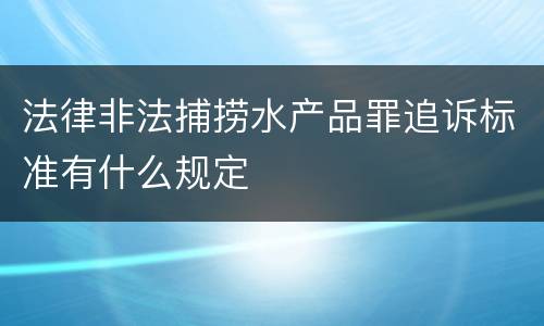 法律非法捕捞水产品罪追诉标准有什么规定