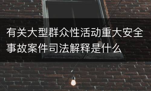 有关大型群众性活动重大安全事故案件司法解释是什么