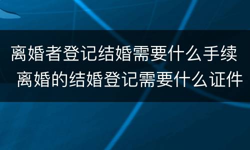 离婚者登记结婚需要什么手续 离婚的结婚登记需要什么证件