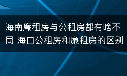 海南廉租房与公租房都有啥不同 海口公租房和廉租房的区别