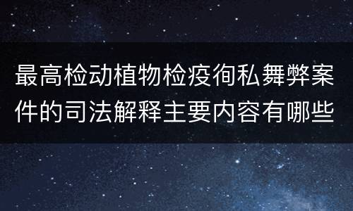 最高检动植物检疫徇私舞弊案件的司法解释主要内容有哪些