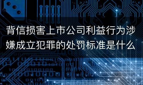 背信损害上市公司利益行为涉嫌成立犯罪的处罚标准是什么