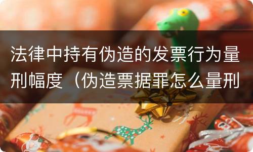 法律中持有伪造的发票行为量刑幅度（伪造票据罪怎么量刑?）