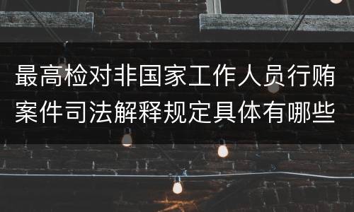 最高检对非国家工作人员行贿案件司法解释规定具体有哪些