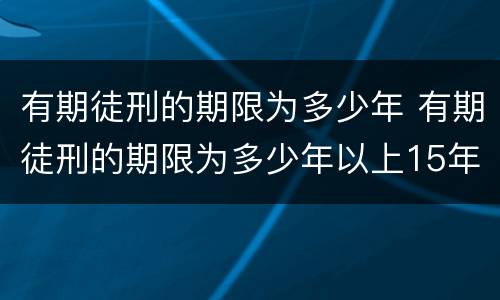 有期徒刑的期限为多少年 有期徒刑的期限为多少年以上15年以下
