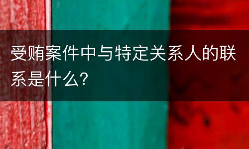 受贿案件中与特定关系人的联系是什么？