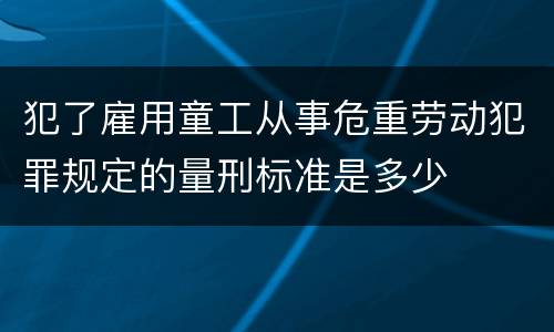 犯了雇用童工从事危重劳动犯罪规定的量刑标准是多少