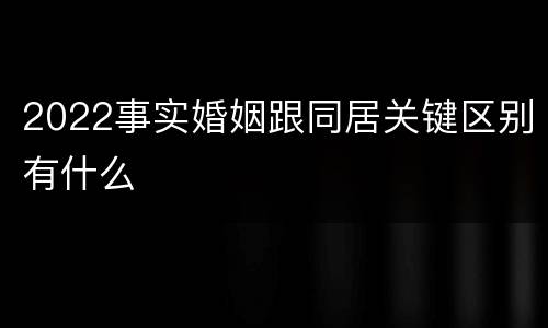 2022事实婚姻跟同居关键区别有什么