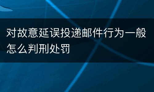 对故意延误投递邮件行为一般怎么判刑处罚