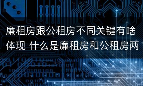 廉租房跟公租房不同关键有啥体现 什么是廉租房和公租房两个有什么特点