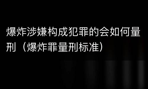 爆炸涉嫌构成犯罪的会如何量刑（爆炸罪量刑标准）