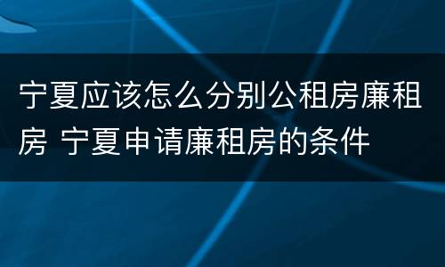 宁夏应该怎么分别公租房廉租房 宁夏申请廉租房的条件