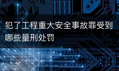 犯了工程重大安全事故罪受到哪些量刑处罚