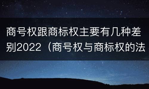 商号权跟商标权主要有几种差别2022（商号权与商标权的法律冲突与解决）