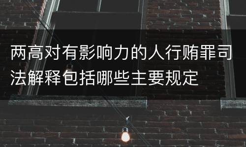 两高对有影响力的人行贿罪司法解释包括哪些主要规定