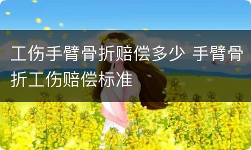 工伤手臂骨折赔偿多少 手臂骨折工伤赔偿标准