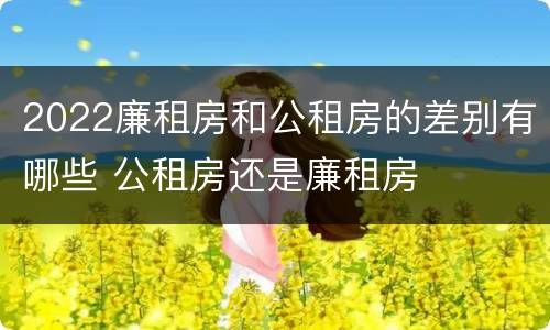 2022廉租房和公租房的差别有哪些 公租房还是廉租房