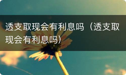 透支取现会有利息吗（透支取现会有利息吗）