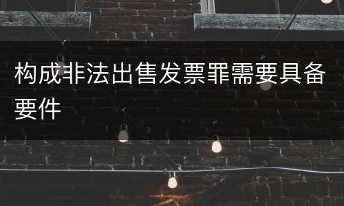 构成非法出售发票罪需要具备要件