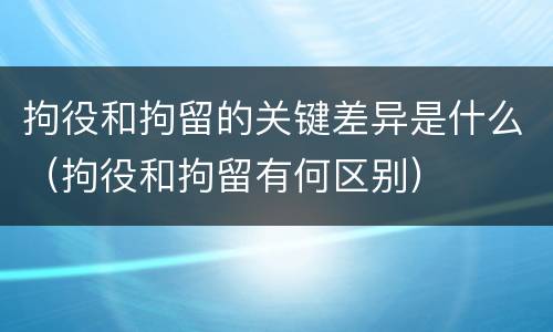 拘役和拘留的关键差异是什么（拘役和拘留有何区别）