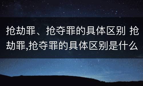 抢劫罪、抢夺罪的具体区别 抢劫罪,抢夺罪的具体区别是什么