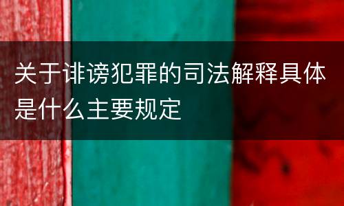 关于诽谤犯罪的司法解释具体是什么主要规定