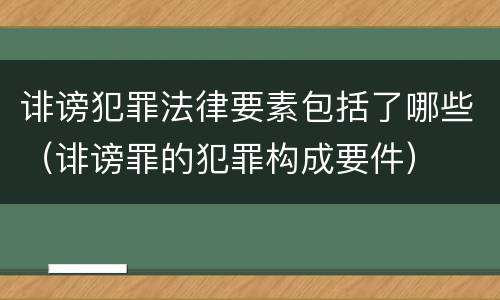 诽谤犯罪法律要素包括了哪些（诽谤罪的犯罪构成要件）