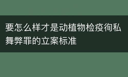 要怎么样才是动植物检疫徇私舞弊罪的立案标准