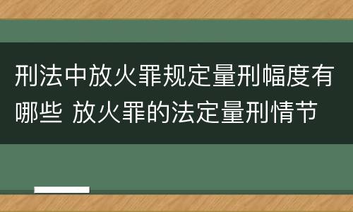 刑法中放火罪规定量刑幅度有哪些 放火罪的法定量刑情节