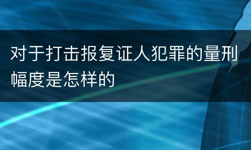 对于打击报复证人犯罪的量刑幅度是怎样的