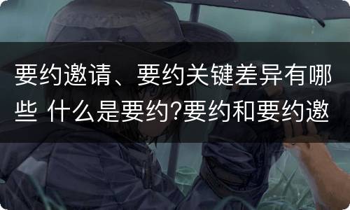 要约邀请、要约关键差异有哪些 什么是要约?要约和要约邀请有何区别?