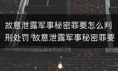 故意泄露军事秘密罪要怎么判刑处罚 故意泄露军事秘密罪要怎么判刑处罚多少钱