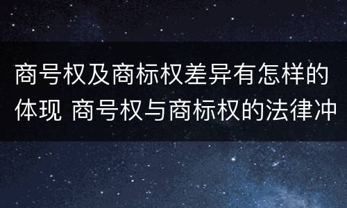 商号权及商标权差异有怎样的体现 商号权与商标权的法律冲突与解决
