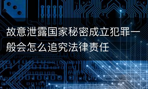 故意泄露国家秘密成立犯罪一般会怎么追究法律责任