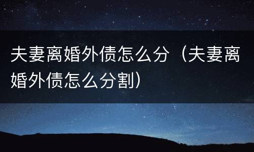 夫妻离婚外债怎么分（夫妻离婚外债怎么分割）