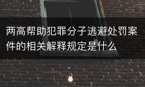 两高帮助犯罪分子逃避处罚案件的相关解释规定是什么