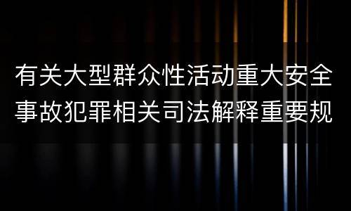 有关大型群众性活动重大安全事故犯罪相关司法解释重要规定是什么