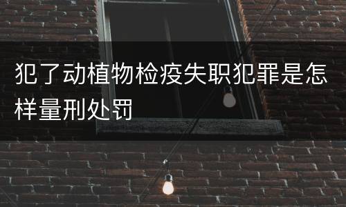 犯了动植物检疫失职犯罪是怎样量刑处罚