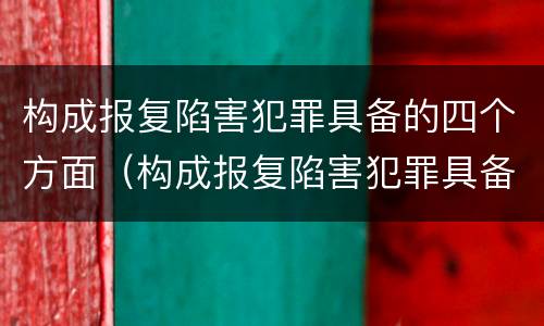 构成报复陷害犯罪具备的四个方面（构成报复陷害犯罪具备的四个方面条件）