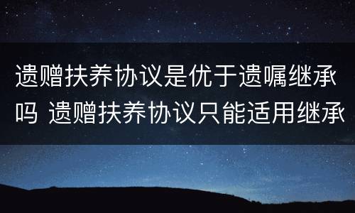 遗赠扶养协议是优于遗嘱继承吗 遗赠扶养协议只能适用继承法