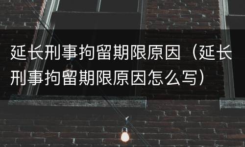 延长刑事拘留期限原因（延长刑事拘留期限原因怎么写）